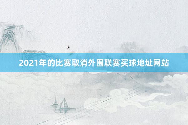 2021年的比赛取消外围联赛买球地址网站