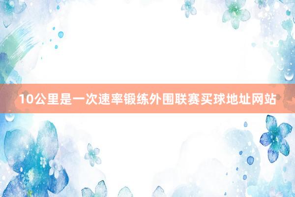 10公里是一次速率锻练外围联赛买球地址网站