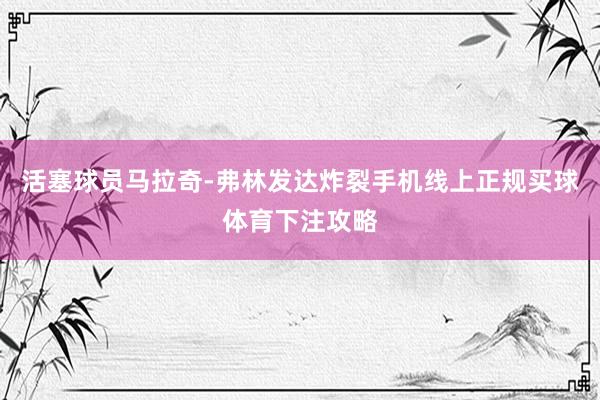 活塞球员马拉奇-弗林发达炸裂手机线上正规买球体育下注攻略