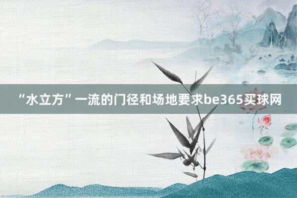 “水立方”一流的门径和场地要求be365买球网