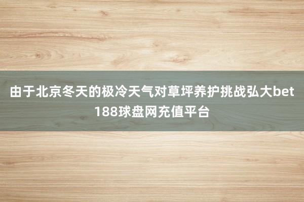 由于北京冬天的极冷天气对草坪养护挑战弘大bet188球盘网充值平台