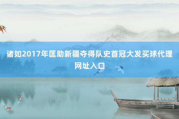 诸如2017年匡助新疆夺得队史首冠大发买球代理网址入口