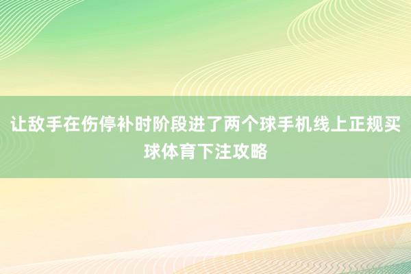 让敌手在伤停补时阶段进了两个球手机线上正规买球体育下注攻略