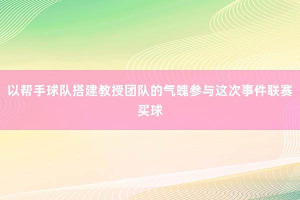 以帮手球队搭建教授团队的气魄参与这次事件联赛买球