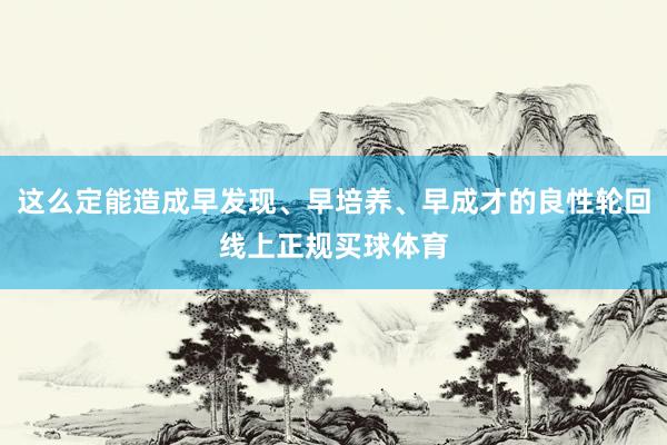 这么定能造成早发现、早培养、早成才的良性轮回线上正规买球体育