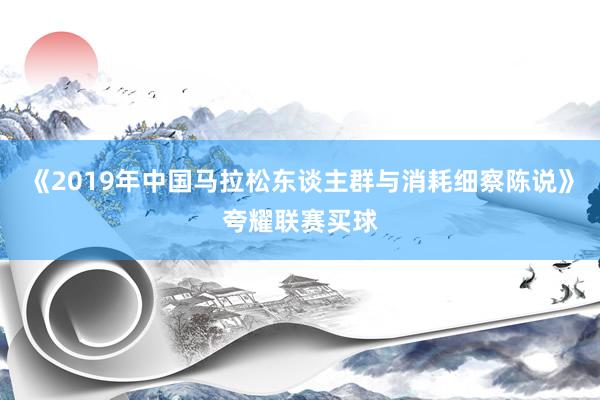 《2019年中国马拉松东谈主群与消耗细察陈说》夸耀联赛买球