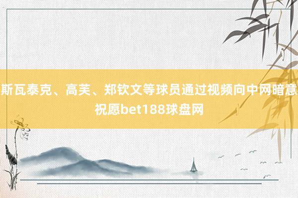 斯瓦泰克、高芙、郑钦文等球员通过视频向中网暗意祝愿bet188球盘网