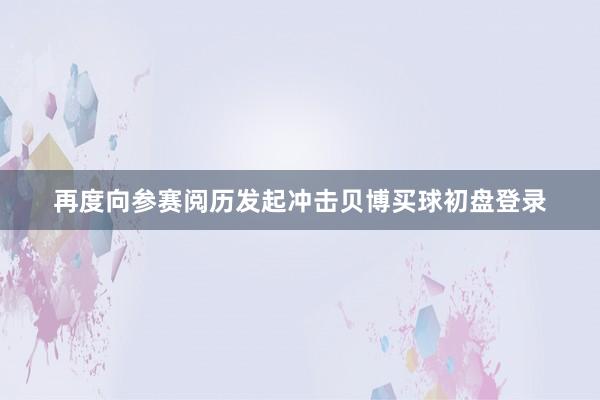 再度向参赛阅历发起冲击贝博买球初盘登录