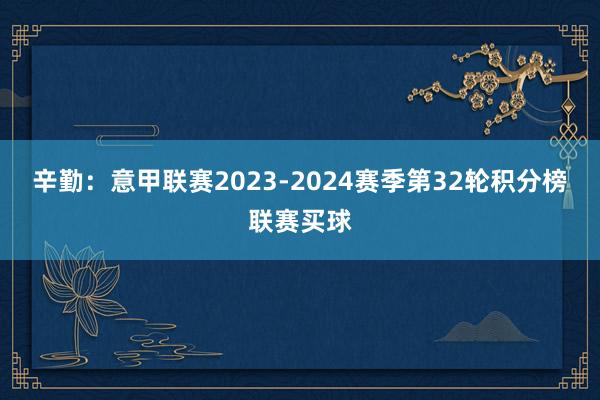 辛勤：意甲联赛2023-2024赛季第32轮积分榜联赛买球