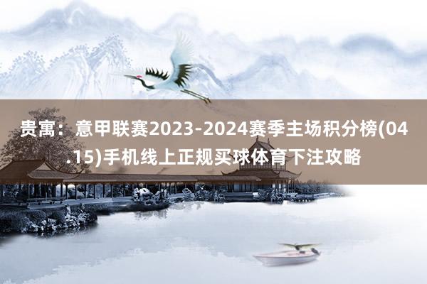 贵寓：意甲联赛2023-2024赛季主场积分榜(04.15)手机线上正规买球体育下注攻略