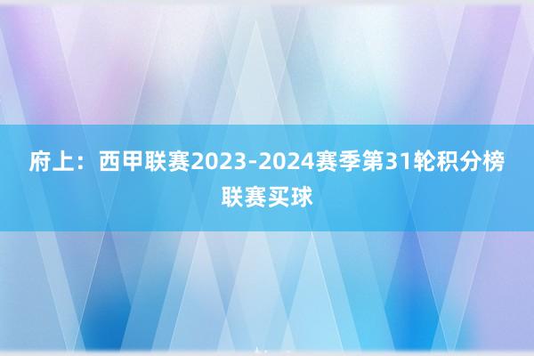 府上：西甲联赛2023-2024赛季第31轮积分榜联赛买球