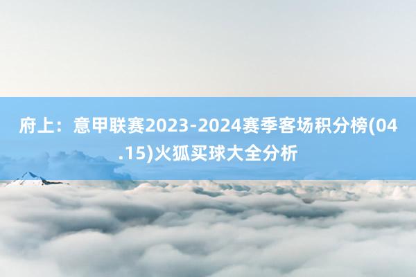 府上：意甲联赛2023-2024赛季客场积分榜(04.15)火狐买球大全分析