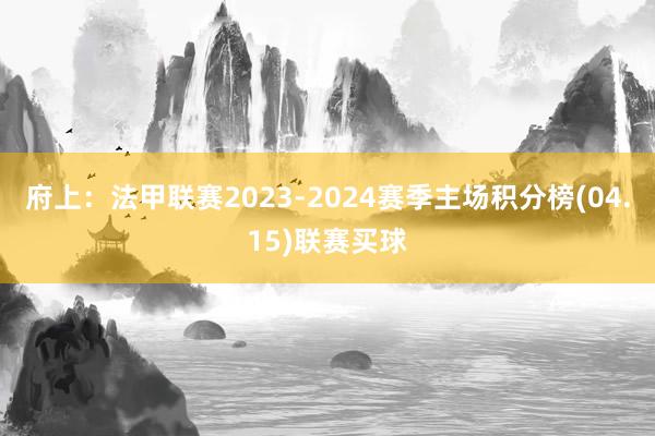 府上：法甲联赛2023-2024赛季主场积分榜(04.15)联赛买球