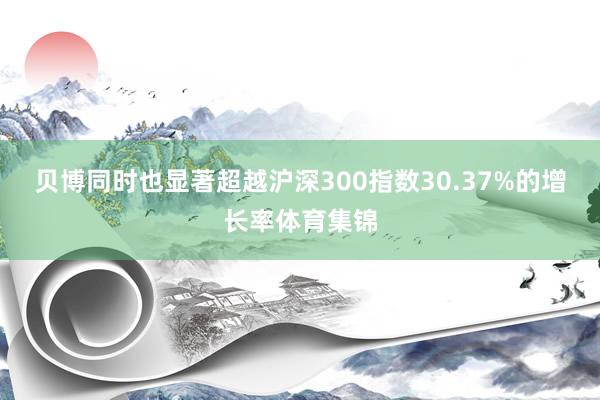 贝博同时也显著超越沪深300指数30.37%的增长率体育集锦