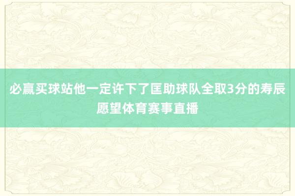 必赢买球站他一定许下了匡助球队全取3分的寿辰愿望体育赛事直播