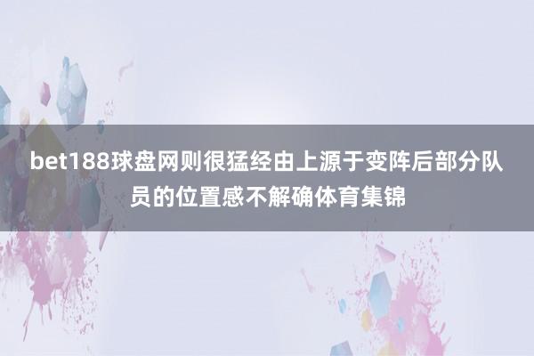 bet188球盘网则很猛经由上源于变阵后部分队员的位置感不解确体育集锦