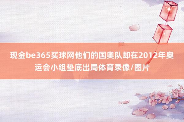 现金be365买球网他们的国奥队却在2012年奥运会小组垫底出局体育录像/图片