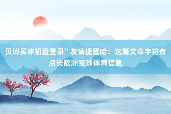 贝博买球初盘登录”友情提醒哈：这篇文章字符有点长欧洲买球体育信息