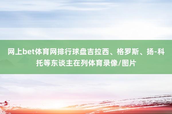 网上bet体育网排行球盘吉拉西、格罗斯、扬-科托等东谈主在列体育录像/图片