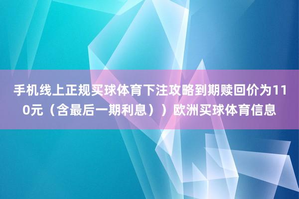 手机线上正规买球体育下注攻略到期赎回价为110元（含最后一期利息））欧洲买球体育信息