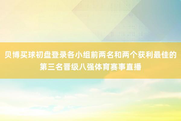 贝博买球初盘登录各小组前两名和两个获利最佳的第三名晋级八强体育赛事直播