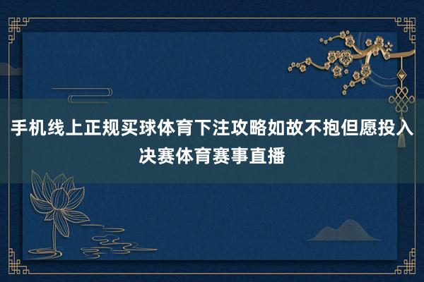 手机线上正规买球体育下注攻略如故不抱但愿投入决赛体育赛事直播