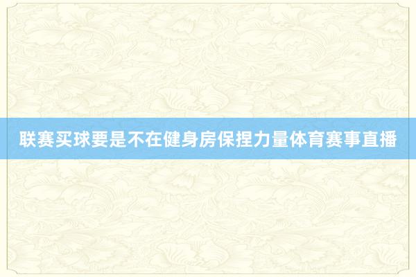 联赛买球要是不在健身房保捏力量体育赛事直播