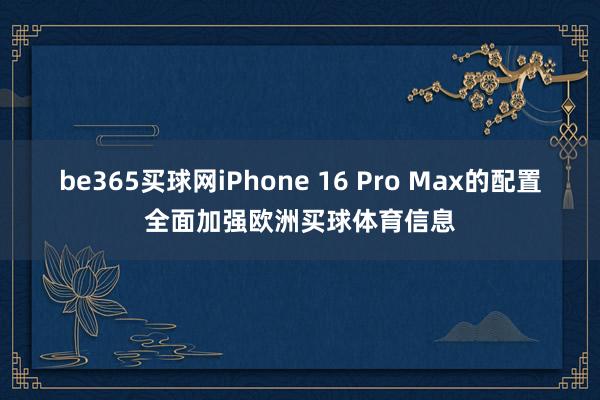 be365买球网iPhone 16 Pro Max的配置全面加强欧洲买球体育信息