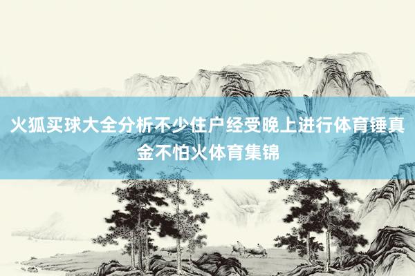 火狐买球大全分析不少住户经受晚上进行体育锤真金不怕火体育集锦