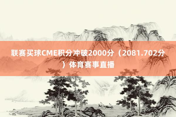 联赛买球CME积分冲破2000分（2081.702分）体育赛事直播