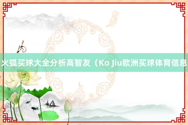 火狐买球大全分析高智友（Ko Jiu欧洲买球体育信息