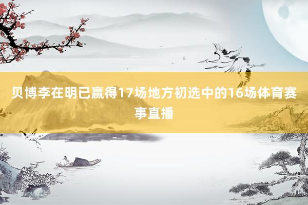 贝博李在明已赢得17场地方初选中的16场体育赛事直播