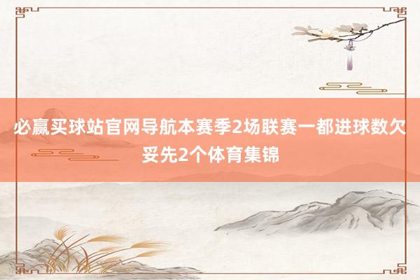 必赢买球站官网导航本赛季2场联赛一都进球数欠妥先2个体育集锦