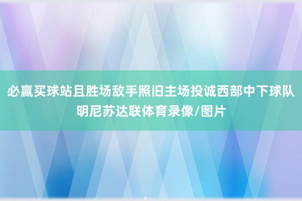 必赢买球站且胜场敌手照旧主场投诚西部中下球队明尼苏达联体育录像/图片