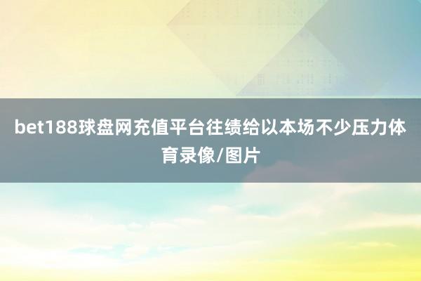 bet188球盘网充值平台往绩给以本场不少压力体育录像/图片