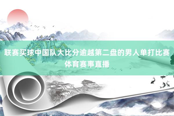 联赛买球中国队大比分逾越第二盘的男人单打比赛体育赛事直播