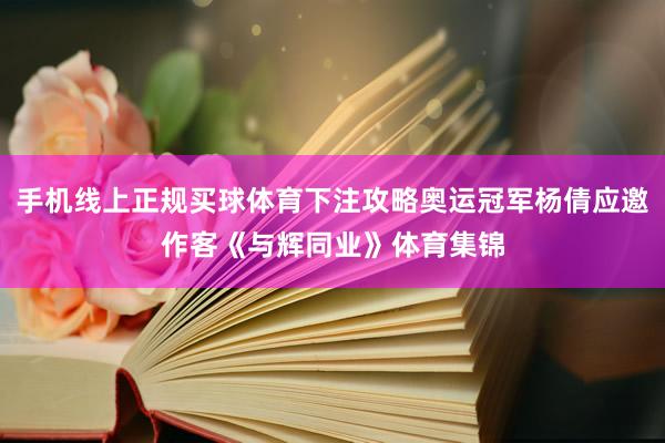 手机线上正规买球体育下注攻略奥运冠军杨倩应邀作客《与辉同业》体育集锦