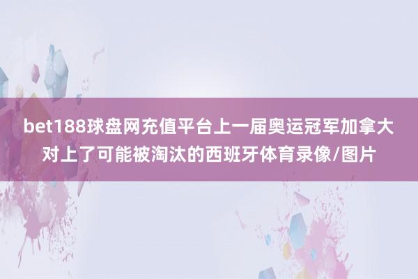 bet188球盘网充值平台上一届奥运冠军加拿大对上了可能被淘汰的西班牙体育录像/图片