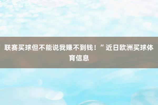 联赛买球但不能说我赚不到钱！”近日欧洲买球体育信息