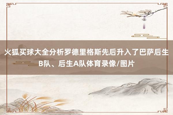 火狐买球大全分析罗德里格斯先后升入了巴萨后生B队、后生A队体育录像/图片