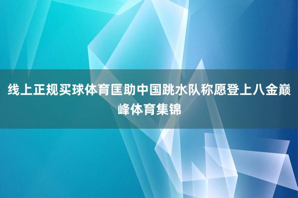 线上正规买球体育匡助中国跳水队称愿登上八金巅峰体育集锦