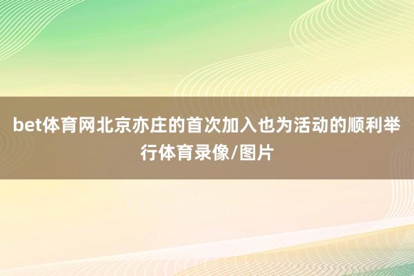 bet体育网北京亦庄的首次加入也为活动的顺利举行体育录像/图片