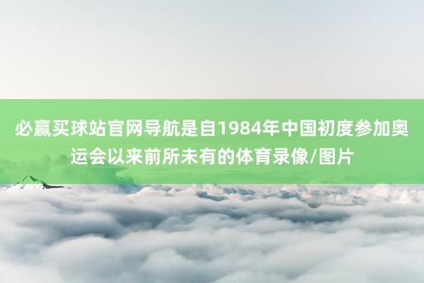 必赢买球站官网导航是自1984年中国初度参加奥运会以来前所未有的体育录像/图片