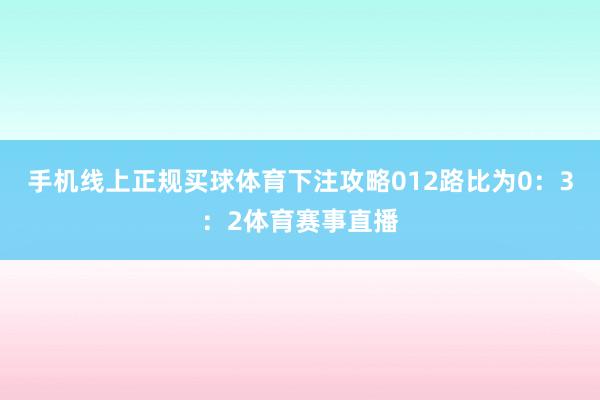 手机线上正规买球体育下注攻略012路比为0：3：2体育赛事直播