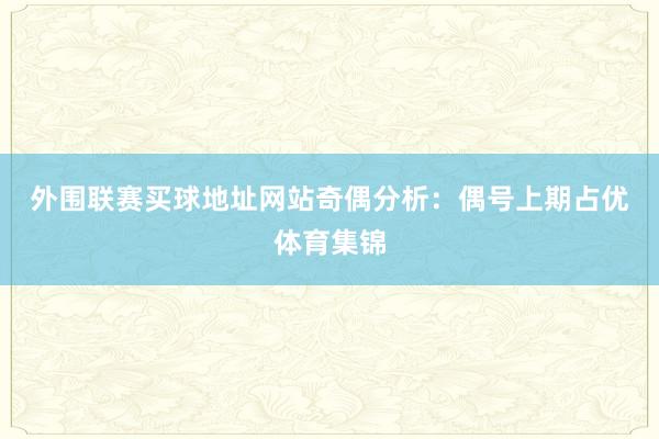 外围联赛买球地址网站　　奇偶分析：偶号上期占优体育集锦