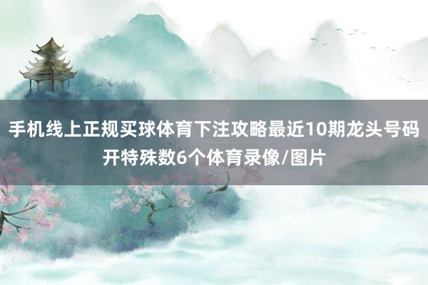 手机线上正规买球体育下注攻略最近10期龙头号码开特殊数6个体育录像/图片