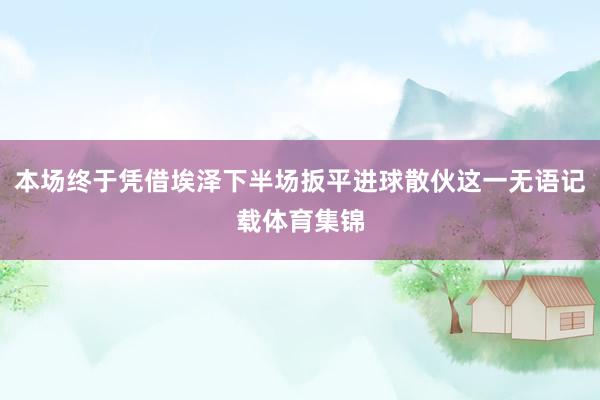 本场终于凭借埃泽下半场扳平进球散伙这一无语记载体育集锦