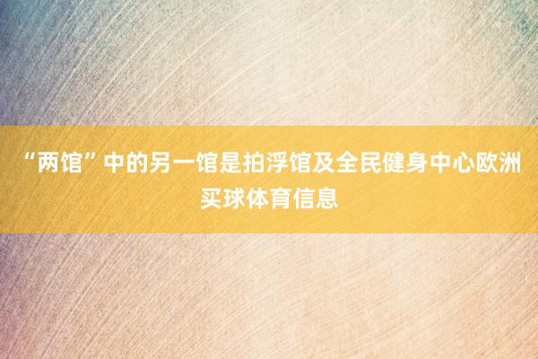 “两馆”中的另一馆是拍浮馆及全民健身中心欧洲买球体育信息