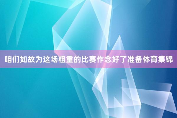 咱们如故为这场粗重的比赛作念好了准备体育集锦