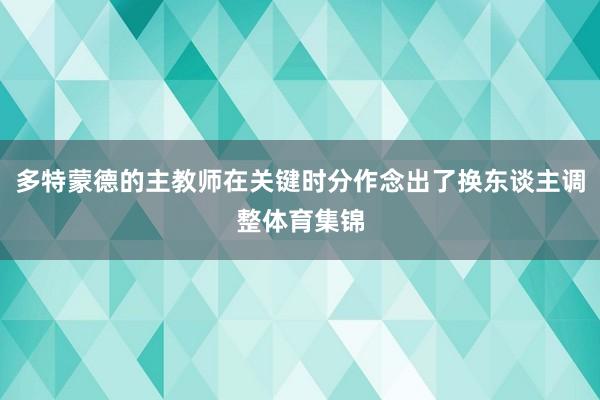 多特蒙德的主教师在关键时分作念出了换东谈主调整体育集锦